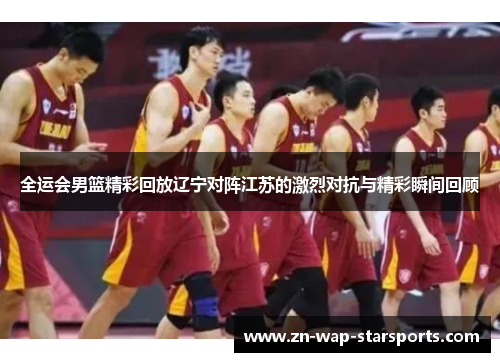 全运会男篮精彩回放辽宁对阵江苏的激烈对抗与精彩瞬间回顾
