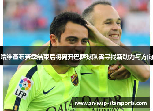 哈维宣布赛季结束后将离开巴萨球队需寻找新动力与方向